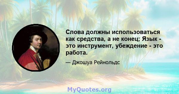 Слова должны использоваться как средства, а не конец; Язык - это инструмент, убеждение - это работа.