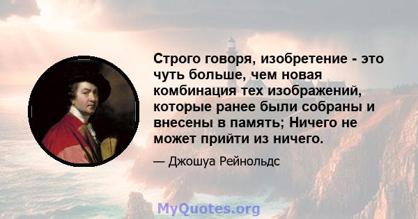 Строго говоря, изобретение - это чуть больше, чем новая комбинация тех изображений, которые ранее были собраны и внесены в память; Ничего не может прийти из ничего.