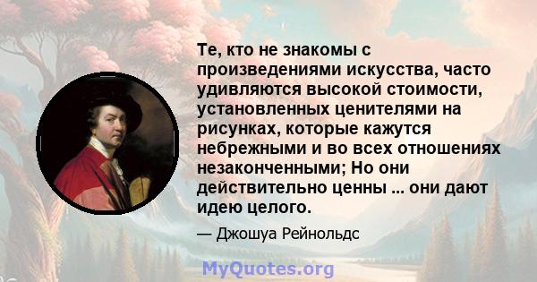 Те, кто не знакомы с произведениями искусства, часто удивляются высокой стоимости, установленных ценителями на рисунках, которые кажутся небрежными и во всех отношениях незаконченными; Но они действительно ценны ... они 