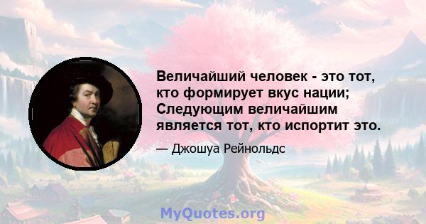 Величайший человек - это тот, кто формирует вкус нации; Следующим величайшим является тот, кто испортит это.