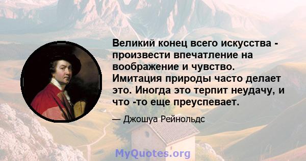 Великий конец всего искусства - произвести впечатление на воображение и чувство. Имитация природы часто делает это. Иногда это терпит неудачу, и что -то еще преуспевает.