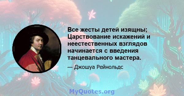 Все жесты детей изящны; Царствование искажений и неестественных взглядов начинается с введения танцевального мастера.