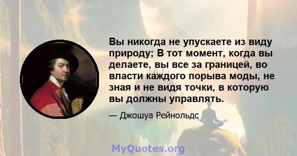 Вы никогда не упускаете из виду природу; В тот момент, когда вы делаете, вы все за границей, во власти каждого порыва моды, не зная и не видя точки, в которую вы должны управлять.