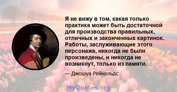 Я не вижу в том, какая только практика может быть достаточной для производства правильных, отличных и законченных картинок. Работы, заслуживающие этого персонажа, никогда не были произведены, и никогда не возникнут,