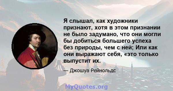 Я слышал, как художники признают, хотя в этом признании не было задумано, что они могли бы добиться большего успеха без природы, чем с ней; Или как они выражают себя, «это только выпустит их.