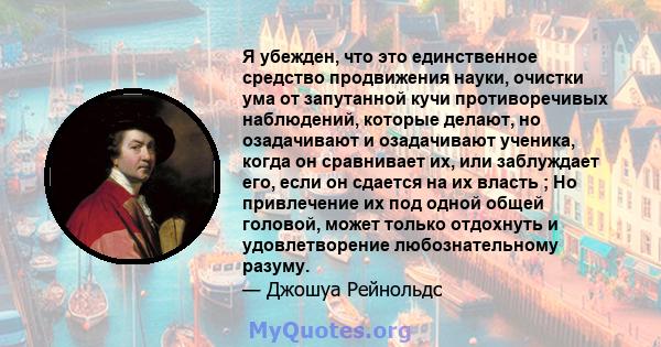 Я убежден, что это единственное средство продвижения науки, очистки ума от запутанной кучи противоречивых наблюдений, которые делают, но озадачивают и озадачивают ученика, когда он сравнивает их, или заблуждает его,