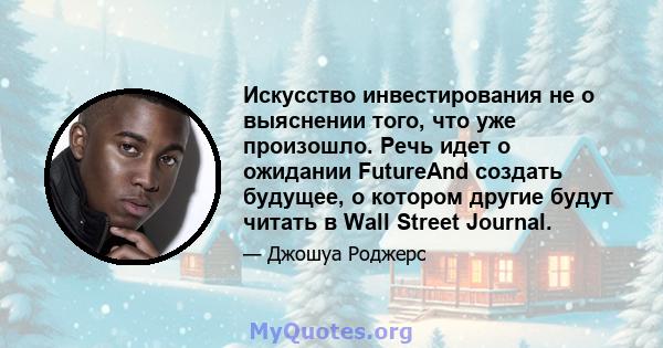 Искусство инвестирования не о выяснении того, что уже произошло. Речь идет о ожидании FutureAnd создать будущее, о котором другие будут читать в Wall Street Journal.