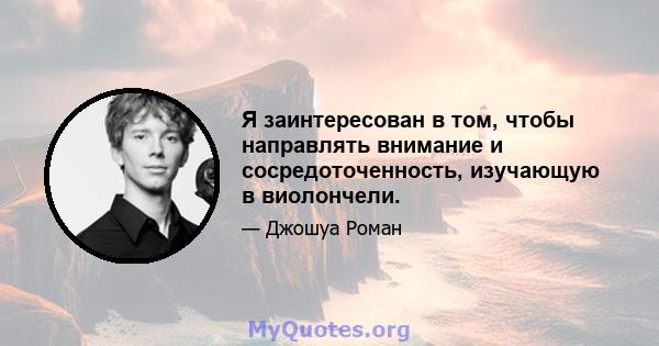 Я заинтересован в том, чтобы направлять внимание и сосредоточенность, изучающую в виолончели.