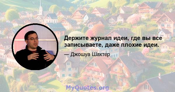 Держите журнал идеи, где вы все записываете, даже плохие идеи.