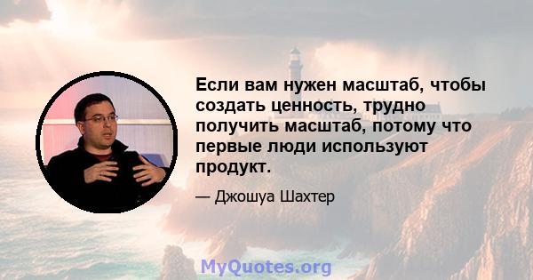 Если вам нужен масштаб, чтобы создать ценность, трудно получить масштаб, потому что первые люди используют продукт.