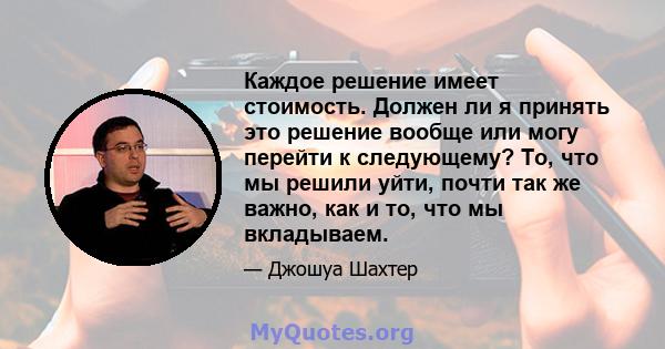 Каждое решение имеет стоимость. Должен ли я принять это решение вообще или могу перейти к следующему? То, что мы решили уйти, почти так же важно, как и то, что мы вкладываем.