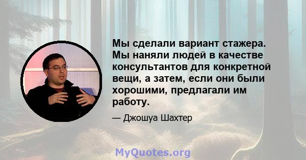 Мы сделали вариант стажера. Мы наняли людей в качестве консультантов для конкретной вещи, а затем, если они были хорошими, предлагали им работу.