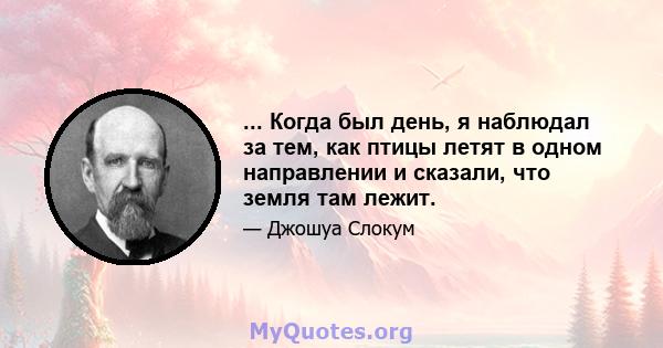 ... Когда был день, я наблюдал за тем, как птицы летят в одном направлении и сказали, что земля там лежит.