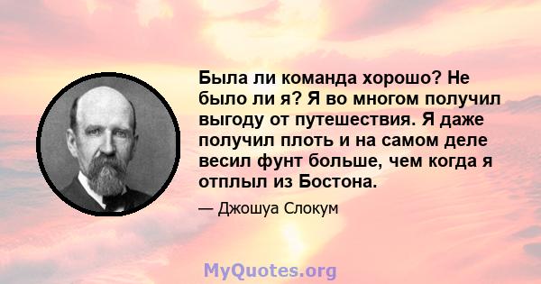 Была ли команда хорошо? Не было ли я? Я во многом получил выгоду от путешествия. Я даже получил плоть и на самом деле весил фунт больше, чем когда я отплыл из Бостона.