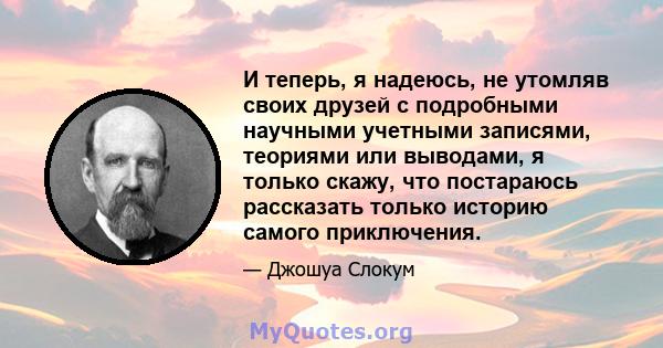 И теперь, я надеюсь, не утомляв своих друзей с подробными научными учетными записями, теориями или выводами, я только скажу, что постараюсь рассказать только историю самого приключения.