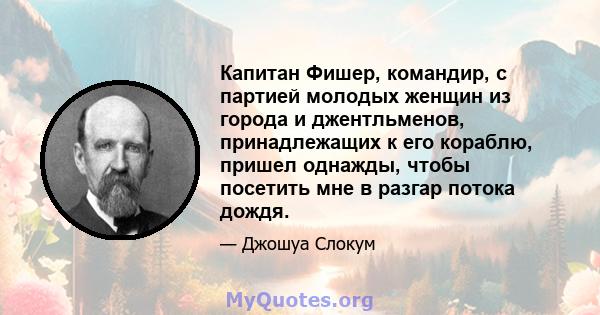 Капитан Фишер, командир, с партией молодых женщин из города и джентльменов, принадлежащих к его кораблю, пришел однажды, чтобы посетить мне в разгар потока дождя.