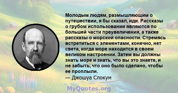 Молодым людям, размышляющим о путешествии, я бы сказал, иди. Рассказы о грубом использовании являются по большей части преувеличения, а также рассказы о морской опасности. Стремясь встретиться с элементами, конечно, нет 