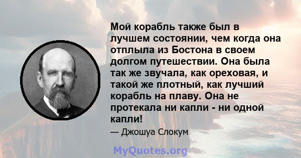 Мой корабль также был в лучшем состоянии, чем когда она отплыла из Бостона в своем долгом путешествии. Она была так же звучала, как ореховая, и такой же плотный, как лучший корабль на плаву. Она не протекала ни капли -