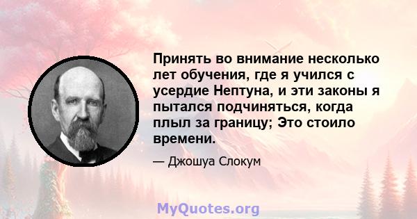 Принять во внимание несколько лет обучения, где я учился с усердие Нептуна, и эти законы я пытался подчиняться, когда плыл за границу; Это стоило времени.