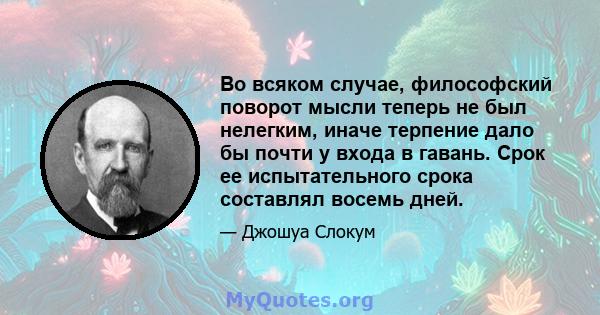 Во всяком случае, философский поворот мысли теперь не был нелегким, иначе терпение дало бы почти у входа в гавань. Срок ее испытательного срока составлял восемь дней.