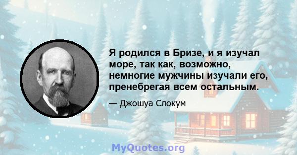 Я родился в Бризе, и я изучал море, так как, возможно, немногие мужчины изучали его, пренебрегая всем остальным.