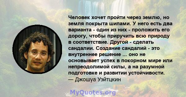 Человек хочет пройти через землю, но земля покрыта шипами. У него есть два варианта - один из них - проложить его дорогу, чтобы приручить всю природу в соответствие. Другой - сделать сандалии. Создание сандалий - это