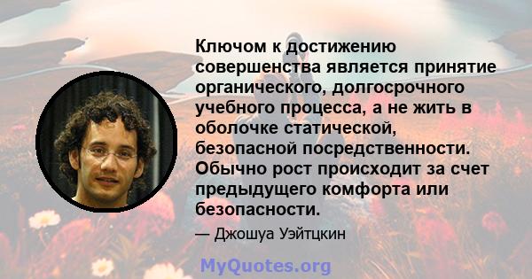 Ключом к достижению совершенства является принятие органического, долгосрочного учебного процесса, а не жить в оболочке статической, безопасной посредственности. Обычно рост происходит за счет предыдущего комфорта или