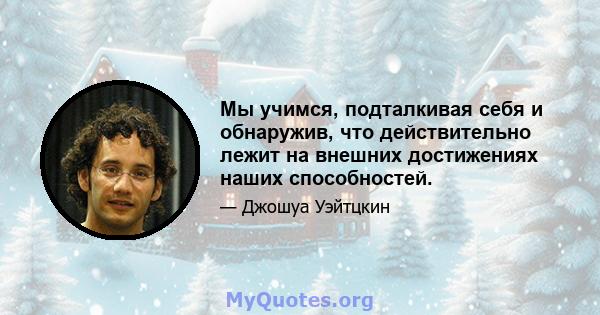 Мы учимся, подталкивая себя и обнаружив, что действительно лежит на внешних достижениях наших способностей.