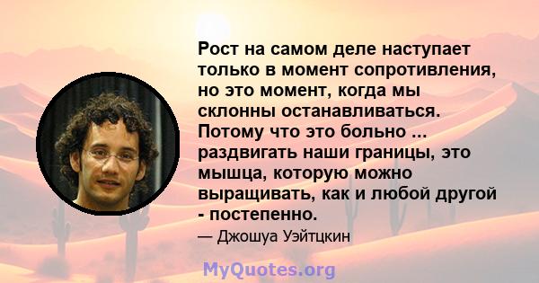 Рост на самом деле наступает только в момент сопротивления, но это момент, когда мы склонны останавливаться. Потому что это больно ... раздвигать наши границы, это мышца, которую можно выращивать, как и любой другой -