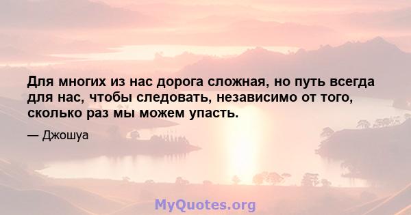 Для многих из нас дорога сложная, но путь всегда для нас, чтобы следовать, независимо от того, сколько раз мы можем упасть.