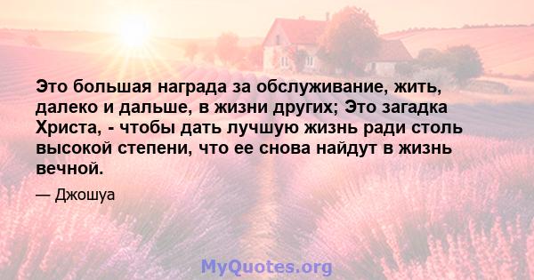 Это большая награда за обслуживание, жить, далеко и дальше, в жизни других; Это загадка Христа, - чтобы дать лучшую жизнь ради столь высокой степени, что ее снова найдут в жизнь вечной.