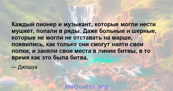 Каждый пионер и музыкант, которые могли нести мушкет, попали в ряды. Даже больные и шерные, которые не могли не отставать на марше, появились, как только они смогут найти свои полки, и заняли свои места в линии битвы, в 