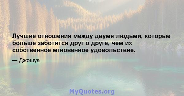 Лучшие отношения между двумя людьми, которые больше заботятся друг о друге, чем их собственное мгновенное удовольствие.