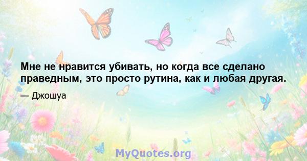 Мне не нравится убивать, но когда все сделано праведным, это просто рутина, как и любая другая.