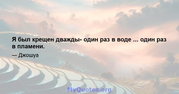 Я был крещен дважды- один раз в воде ... один раз в пламени.