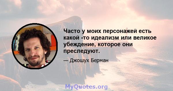 Часто у моих персонажей есть какой -то идеализм или великое убеждение, которое они преследуют.