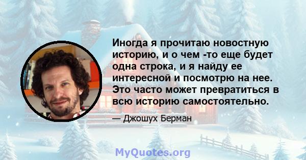 Иногда я прочитаю новостную историю, и о чем -то еще будет одна строка, и я найду ее интересной и посмотрю на нее. Это часто может превратиться в всю историю самостоятельно.