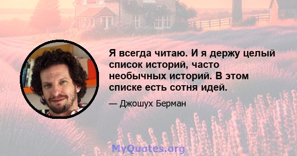 Я всегда читаю. И я держу целый список историй, часто необычных историй. В этом списке есть сотня идей.