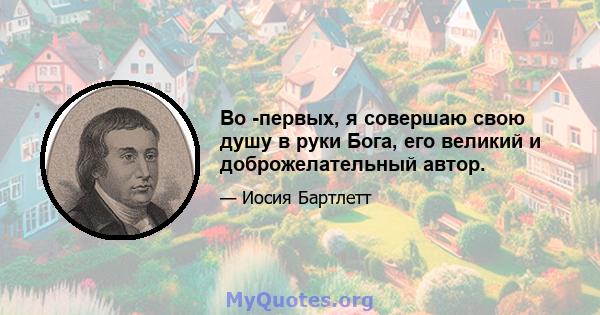 Во -первых, я совершаю свою душу в руки Бога, его великий и доброжелательный автор.