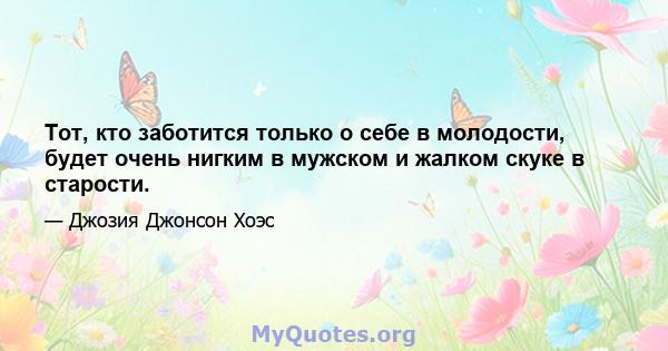 Тот, кто заботится только о себе в молодости, будет очень нигким в мужском и жалком скуке в старости.