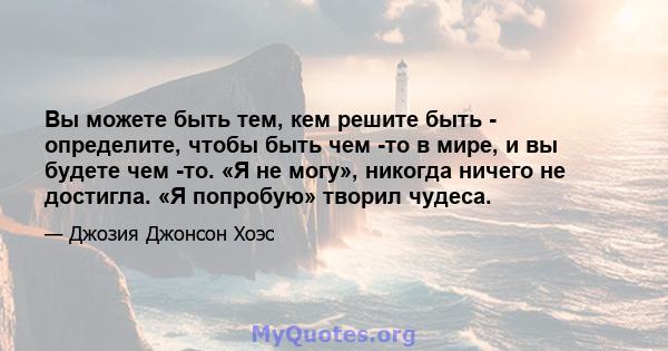 Вы можете быть тем, кем решите быть - определите, чтобы быть чем -то в мире, и вы будете чем -то. «Я не могу», никогда ничего не достигла. «Я попробую» творил чудеса.