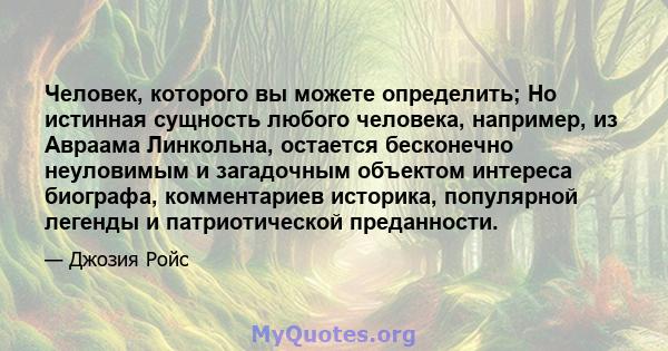 Человек, которого вы можете определить; Но истинная сущность любого человека, например, из Авраама Линкольна, остается бесконечно неуловимым и загадочным объектом интереса биографа, комментариев историка, популярной