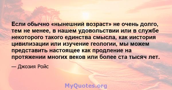 Если обычно «нынешний возраст» не очень долго, тем не менее, в нашем удовольствии или в службе некоторого такого единства смысла, как иистория цивилизации или изучение геологии, мы можем представить настоящее как