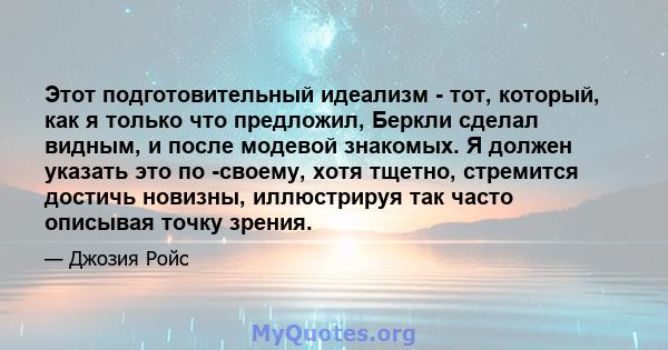 Этот подготовительный идеализм - тот, который, как я только что предложил, Беркли сделал видным, и после модевой знакомых. Я должен указать это по -своему, хотя тщетно, стремится достичь новизны, иллюстрируя так часто