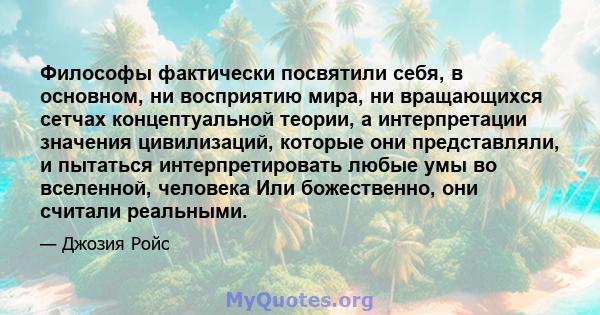 Философы фактически посвятили себя, в основном, ни восприятию мира, ни вращающихся сетчах концептуальной теории, а интерпретации значения цивилизаций, которые они представляли, и пытаться интерпретировать любые умы во