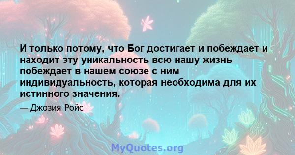 И только потому, что Бог достигает и побеждает и находит эту уникальность всю нашу жизнь побеждает в нашем союзе с ним индивидуальность, которая необходима для их истинного значения.