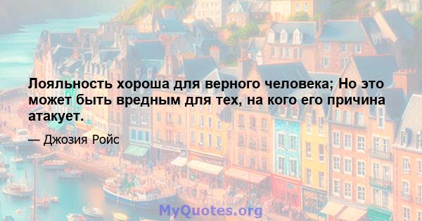 Лояльность хороша для верного человека; Но это может быть вредным для тех, на кого его причина атакует.