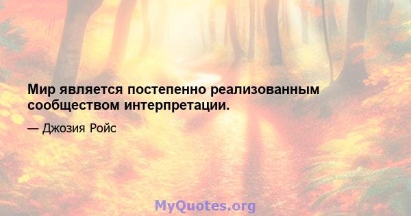 Мир является постепенно реализованным сообществом интерпретации.