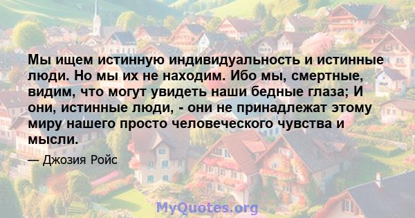 Мы ищем истинную индивидуальность и истинные люди. Но мы их не находим. Ибо мы, смертные, видим, что могут увидеть наши бедные глаза; И они, истинные люди, - они не принадлежат этому миру нашего просто человеческого