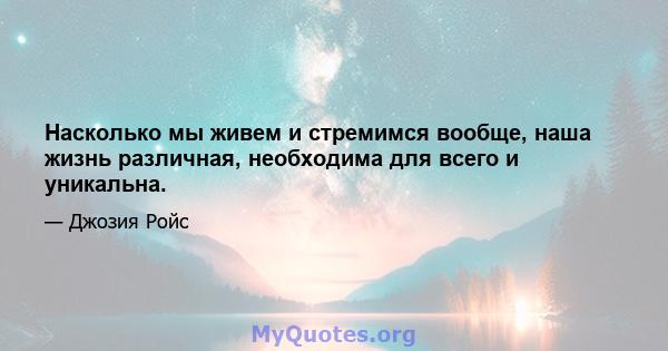 Насколько мы живем и стремимся вообще, наша жизнь различная, необходима для всего и уникальна.